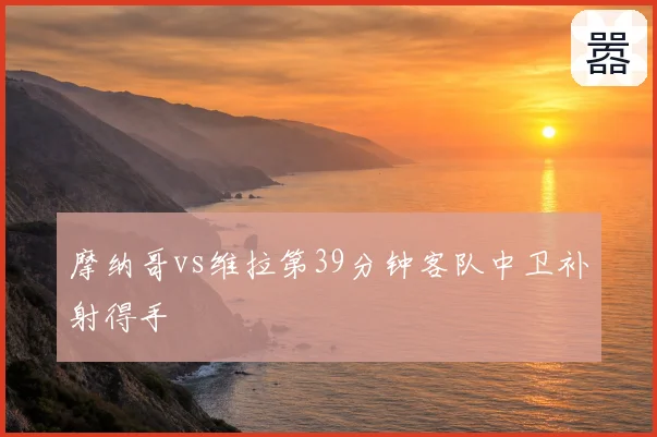 摩纳哥vs维拉第39分钟客队中卫补射得手