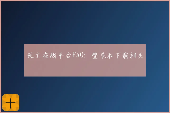 死亡在线平台FAQ：登录和下载相关